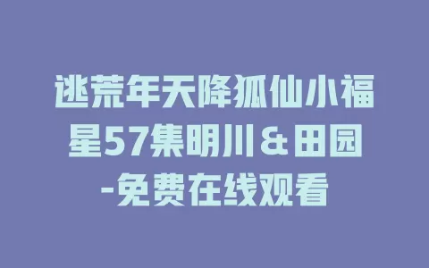 逃荒年天降狐仙小福星57集明川＆田园-免费在线观看