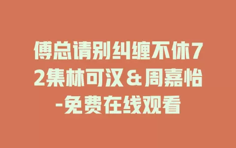 傅总请别纠缠不休72集林可汉＆周嘉怡-免费在线观看