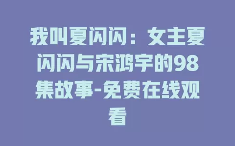 我叫夏闪闪：女主夏闪闪与宋鸿宇的98集故事-免费在线观看