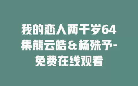 我的恋人两千岁64集熊云皓＆杨殊予-免费在线观看