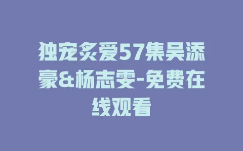 独宠炙爱57集吴添豪&杨志雯-免费在线观看