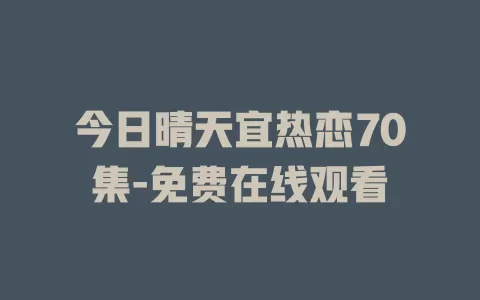 今日晴天宜热恋70集-免费在线观看