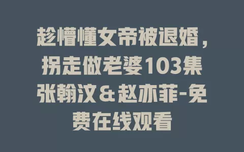 趁懵懂女帝被退婚，拐走做老婆103集张翰汶＆赵亦菲-免费在线观看