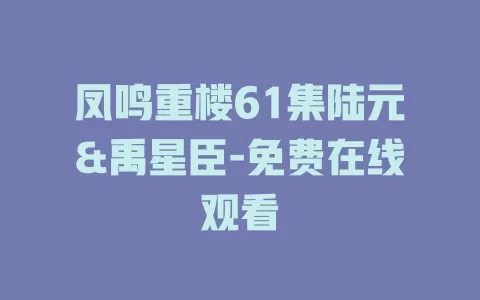 凤鸣重楼61集陆元&禹星臣-免费在线观看