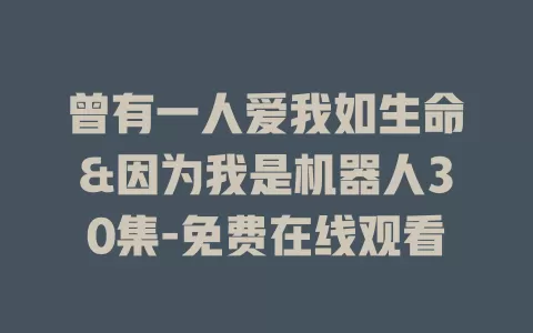 曾有一人爱我如生命&因为我是机器人30集-免费在线观看