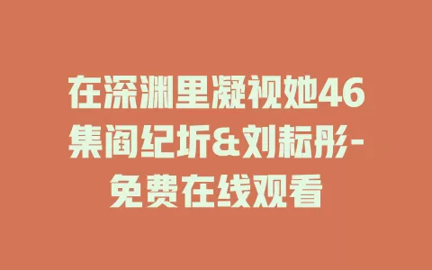 在深渊里凝视她46集阎纪圻&刘耘彤-免费在线观看