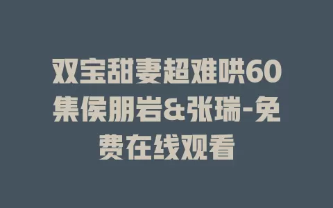 双宝甜妻超难哄60集侯朋岩&张瑞-免费在线观看