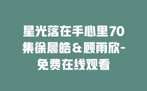 星光落在手心里70集徐晨皓＆顾雨欣-免费在线观看