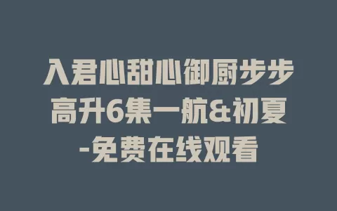 入君心甜心御厨步步高升6集一航&初夏-免费在线观看