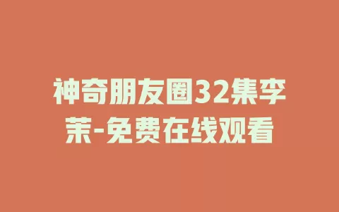 神奇朋友圈32集李茉-免费在线观看