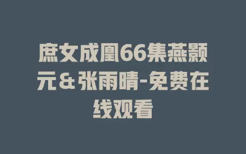 庶女成凰66集燕颢元＆张雨晴-免费在线观看
