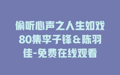偷听心声之人生如戏80集李子锋＆陈羽佳-免费在线观看
