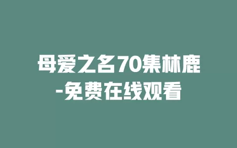 母爱之名70集林鹿-免费在线观看