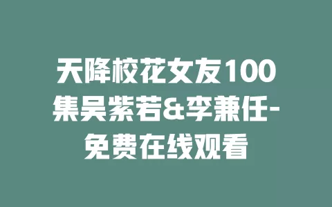 天降校花女友100集吴紫若&李兼任-免费在线观看
