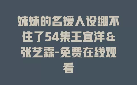 妹妹的名媛人设绷不住了54集王宜洋＆张艺霖-免费在线观看