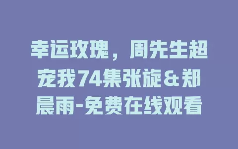 幸运玫瑰，周先生超宠我74集张旋＆郑晨雨-免费在线观看