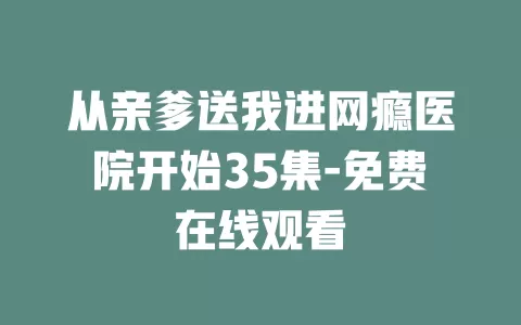 从亲爹送我进网瘾医院开始35集-免费在线观看