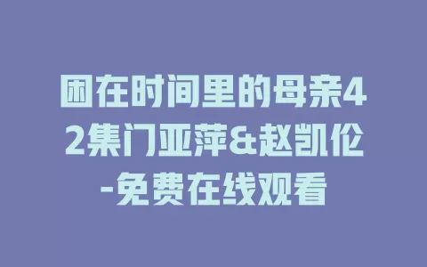 困在时间里的母亲42集门亚萍&赵凯伦-免费在线观看