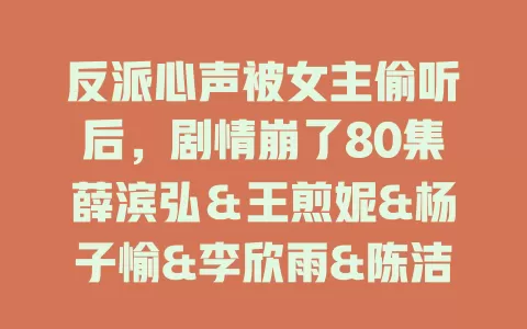 反派心声被女主偷听后，剧情崩了80集薛滨弘＆王煎妮&杨子愉&李欣雨&陈洁蕾&罗央央-免费在线观看