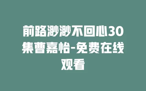 前路渺渺不回心30集曹嘉怡-免费在线观看