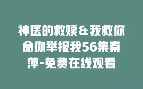 神医的救赎＆我救你命你举报我56集秦萍-免费在线观看