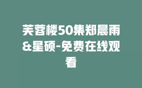 芙蓉楼50集郑晨雨&星硕-免费在线观看