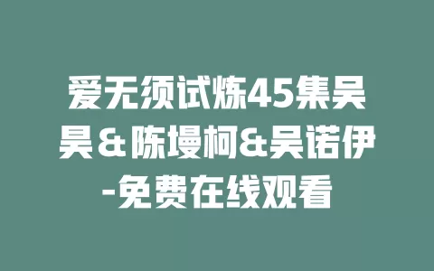 爱无须试炼45集吴昊＆陈墁柯&吴诺伊-免费在线观看