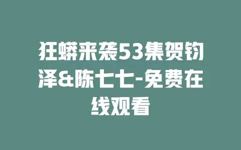 狂蟒来袭53集贺钧泽&陈七七-免费在线观看