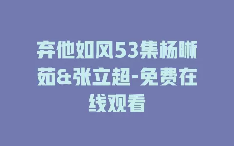 弃他如风53集杨晰茹&张立超-免费在线观看