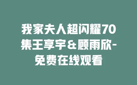 我家夫人超闪耀70集王享宇＆顾雨欣-免费在线观看