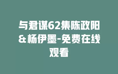 与君谋62集陈政阳＆杨伊墨-免费在线观看