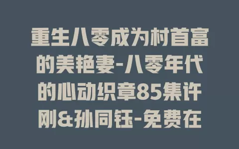 重生八零成为村首富的美艳妻-八零年代的心动织章85集许刚&孙同钰-免费在线观看