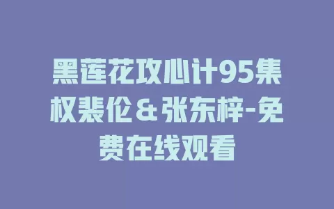 黑莲花攻心计95集权裴伦＆张东梓-免费在线观看