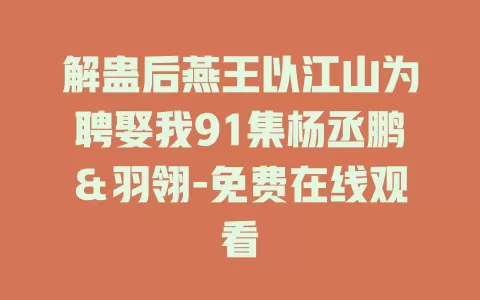 解蛊后燕王以江山为聘娶我91集杨丞鹏＆羽翎-免费在线观看