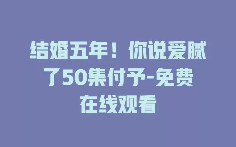 结婚五年！你说爱腻了50集付予-免费在线观看