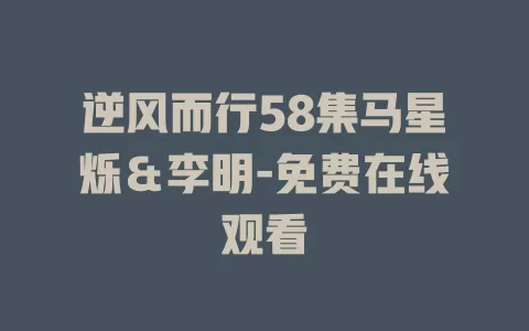 逆风而行58集马星烁＆李明-免费在线观看