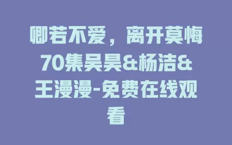 卿若不爱，离开莫悔70集吴昊&杨洁&王漫漫-免费在线观看
