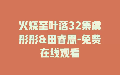 火烧至叶落32集虞彤彤&田睿思-免费在线观看