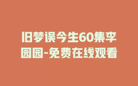 旧梦误今生60集李园园-免费在线观看