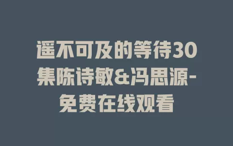 遥不可及的等待30集陈诗敏&冯思源-免费在线观看