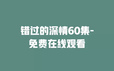 错过的深情60集-免费在线观看