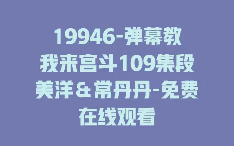 19946-弹幕教我来宫斗109集段美洋＆常丹丹-免费在线观看