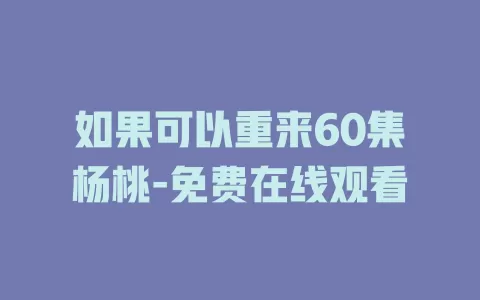 如果可以重来60集杨桃-免费在线观看