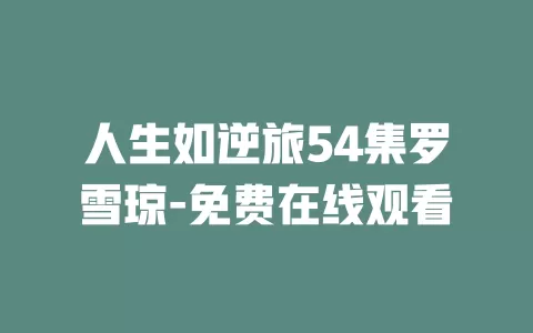 人生如逆旅54集罗雪琼-免费在线观看