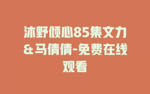 沐野倾心85集文力＆马倩倩-免费在线观看
