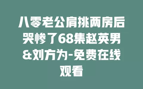 八零老公肩挑两房后哭惨了68集赵英男&刘方为-免费在线观看