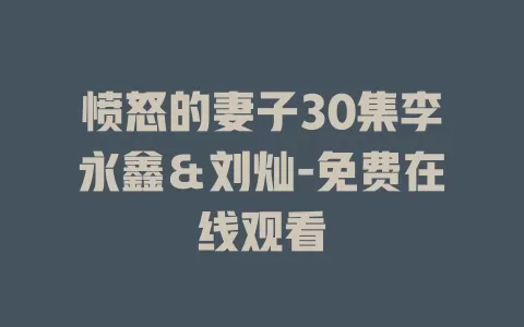 愤怒的妻子30集李永鑫＆刘灿-免费在线观看
