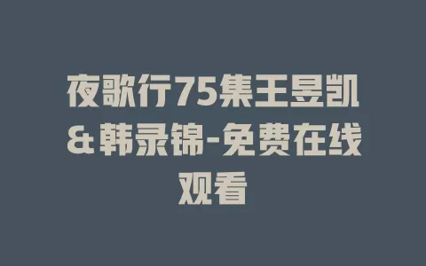 夜歌行75集王昱凯＆韩录锦-免费在线观看