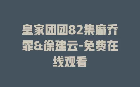 皇家团团82集麻乔霏&徐建云-免费在线观看