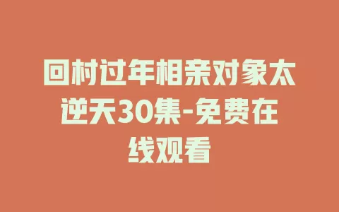 回村过年相亲对象太逆天30集-免费在线观看